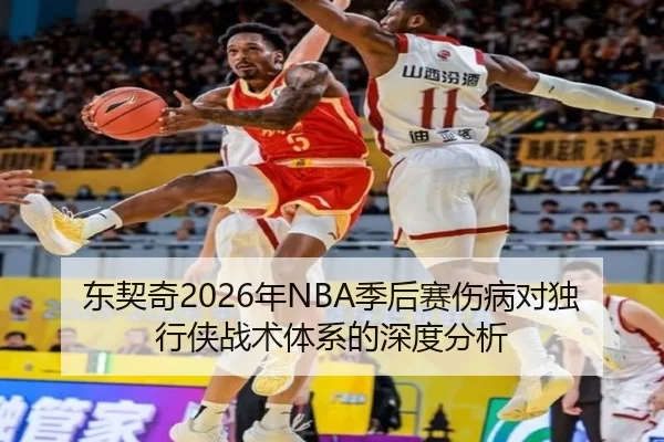 东契奇2026年NBA季后赛伤病对独行侠战术体系的深度分析